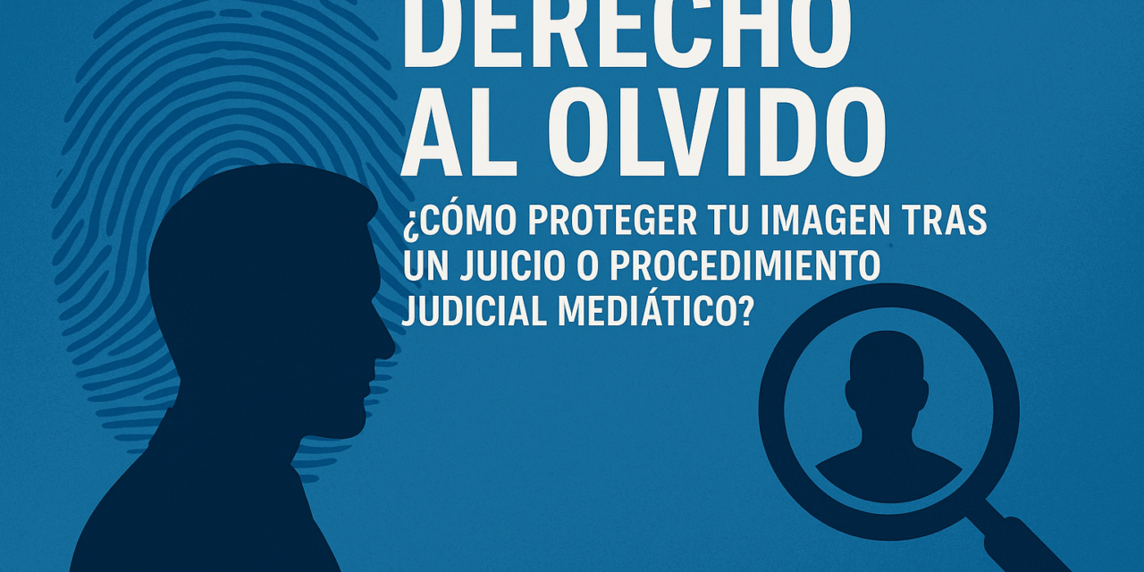 Derecho al olvido: ¿Cómo proteger tu imagen tras un juicio o procedimiento judicial mediático?